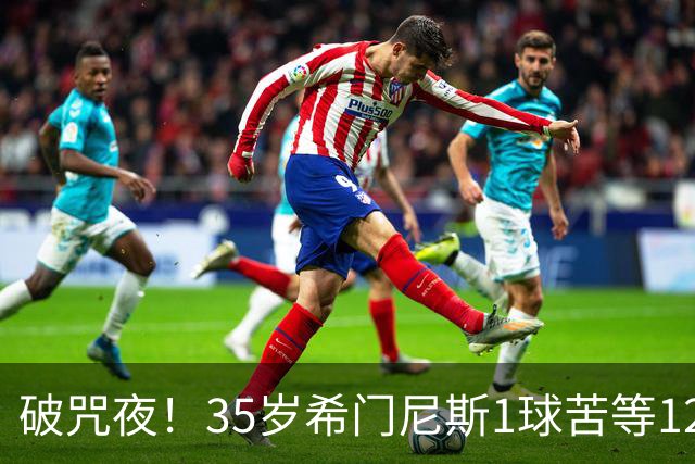破咒夜！35岁希门尼斯1球苦等12年 首发+首球点燃全场